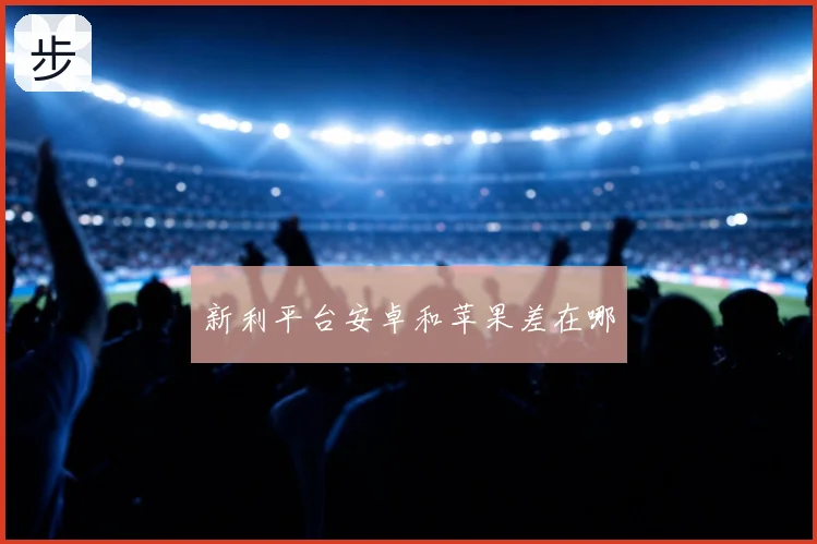 新利平台安卓和苹果差在哪