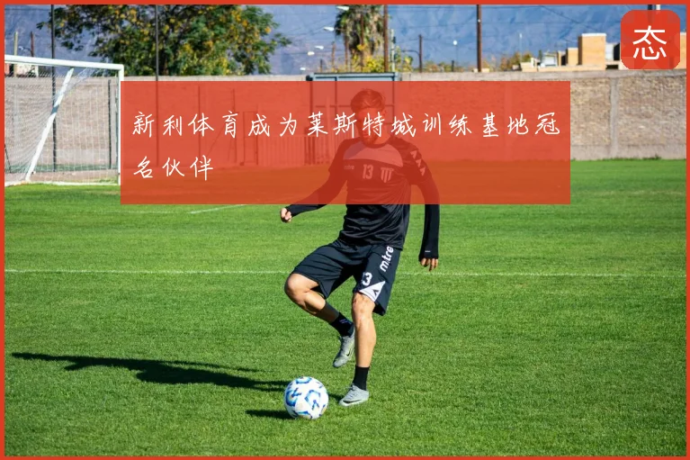 新利体育成为莱斯特城训练基地冠名伙伴