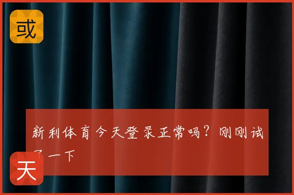 新利体育今天登录正常吗？刚刚试了一下